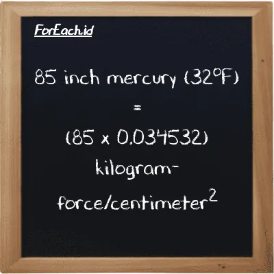 How to convert inch mercury (32<sup>o</sup>F) to kilogram-force/centimeter<sup>2</sup>: 85 inch mercury (32<sup>o</sup>F) (inHg) is equivalent to 85 times 0.034532 kilogram-force/centimeter<sup>2</sup> (kgf/cm<sup>2</sup>)